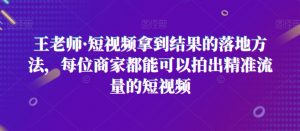 王老师·短视频拿到结果的落地方法,每位商家都能可以拍出精准流量的短视频-资源云
