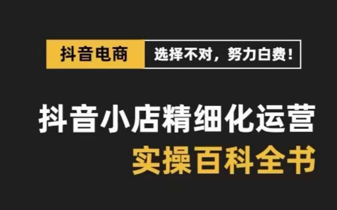 抖音小店精细化运营百科全书，保姆级运营实操讲解-资源云