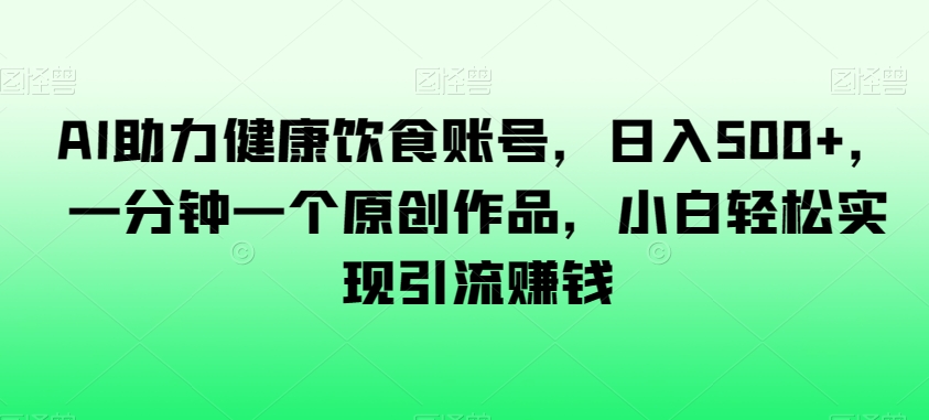 AI助力健康饮食账号，日入500+，一分钟一个原创作品，小白轻松实现引流赚钱【揭秘】-资源云