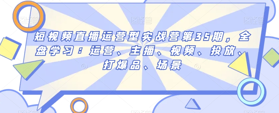 短视频直播运营型实战营第35期，全盘学习：运营、主播、视频、投放、打爆品、场景-资源云