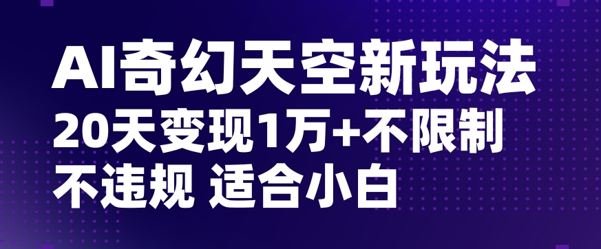 AI奇幻天空，20天变现五位数玩法，不限制不违规不封号玩法，适合小白操作【揭秘】-资源云