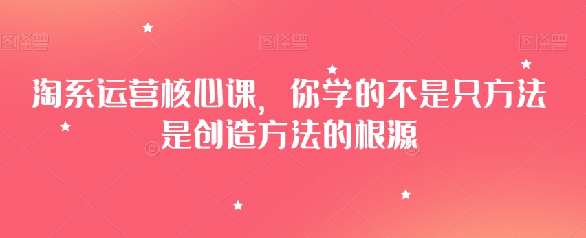 淘系运营核心课，你学的不是只方法是创造方法的根源-资源云