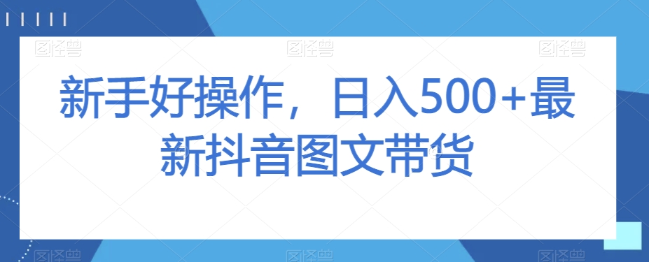 新手好操作，日入500+最新抖音图文带货【揭秘】-资源云
