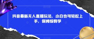 抖音最新无人直播玩法,小白也可轻松上手,保姆级教学,附所有素材+插件【揭秘】-资源云