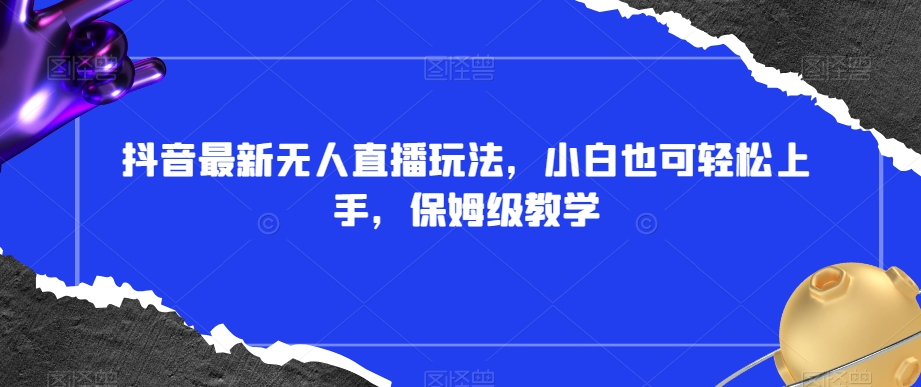 抖音最新无人直播玩法，小白也可轻松上手，保姆级教学，附所有素材+插件【揭秘】-资源云