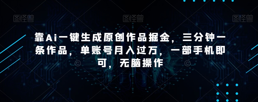 靠Ai一键生成原创作品掘金，三分钟一条作品，单账号月入过万，一部手机即可，无脑操作【揭秘】-资源云