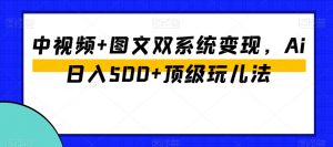 中视频+图文双系统变现，Ai日入500+顶级玩儿法-资源云