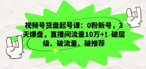 视频号货盘起号课:0粉新号,3天爆盘,直播间流量10万+!破层级、破流量、破推荐-资源云