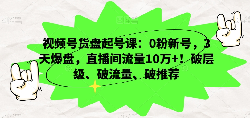 视频号货盘起号课：0粉新号，3天爆盘，直播间流量10万+！破层级、破流量、破推荐-资源云