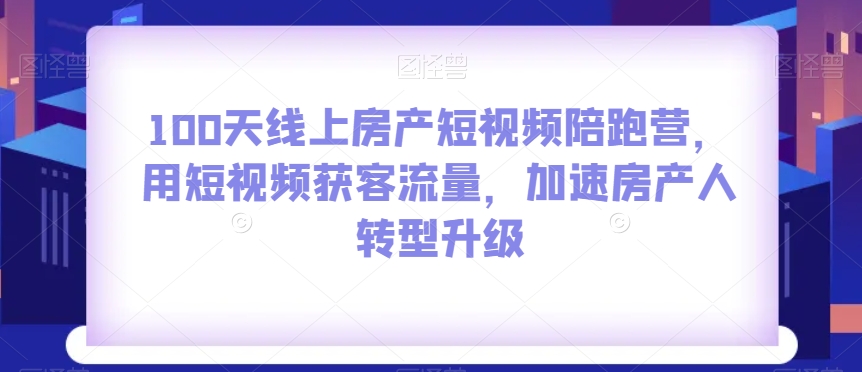 100天线上房产短视频陪跑营，用短视频获客流量，加速房产人转型升级-资源云