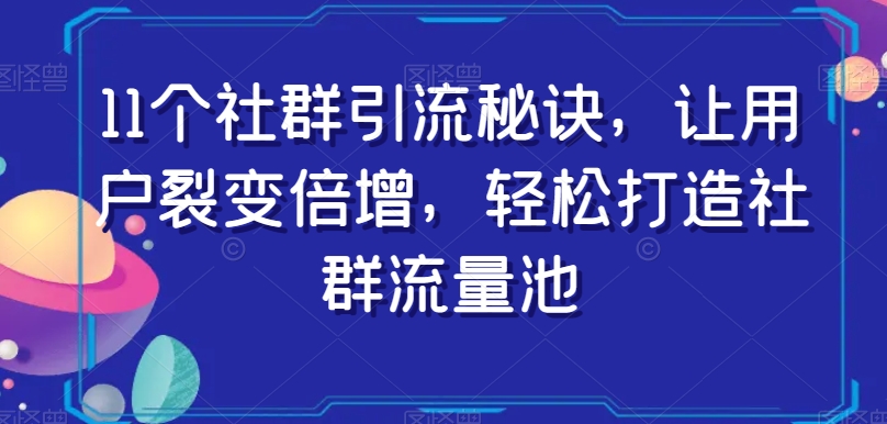 11个社群引流秘诀，让用户裂变倍增，轻松打造社群流量池-资源云