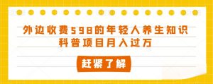 外边收费598的年轻人养生知识科普项目月入过万【揭秘】-资源云