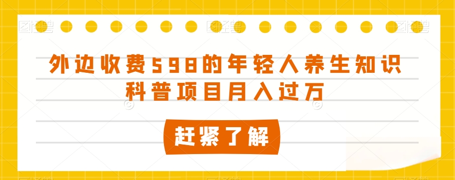 外边收费598的年轻人养生知识科普项目月入过万【揭秘】-资源云