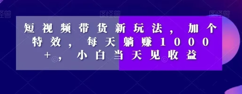 短视频带货新玩法，加个特效，每天躺赚1000+，小白当天见收益【揭秘】-资源云