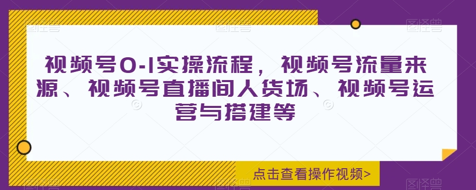 视频号0-1实操流程，视频号流量来源、视频号直播间人货场、视频号运营与搭建等-资源云