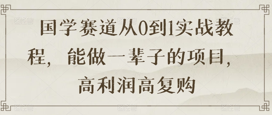 国学赛道从0到1实战教程，能做一辈子的项目，高利润高复购-资源云