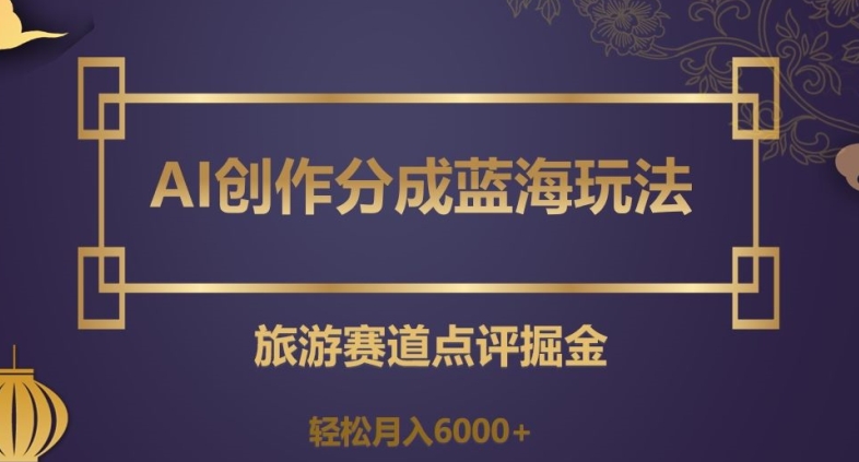 AI创作分成蓝海玩法，旅游赛道点评掘金，轻松月入6000+【揭秘】-资源云