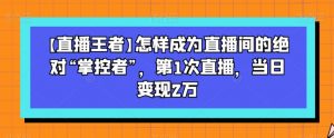 【直播王者】怎样成为直播间的绝对“掌控者”,第1次直播,当日变现2万-资源云