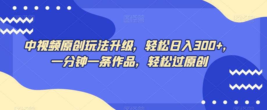 中视频原创玩法升级，轻松日入300+，一分钟一条作品，轻松过原创【揭秘】-资源云