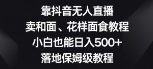靠抖音无人直播,卖和面、花样面试教程,小白也能日入500+,落地保姆级教程【揭秘】-资源云