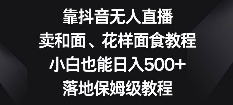 靠抖音无人直播，卖和面、花样面试教程，小白也能日入500+，落地保姆级教程【揭秘】-资源云