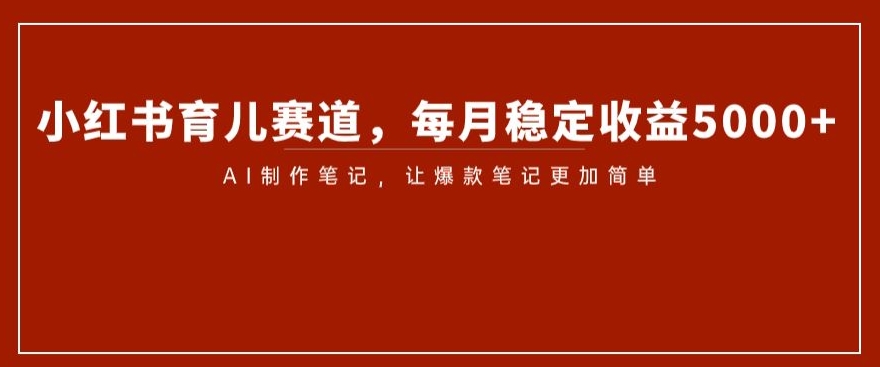 小红书育儿赛道，每月稳定收益5000+，AI制作笔记让爆款笔记更加简单【揭秘】-资源云