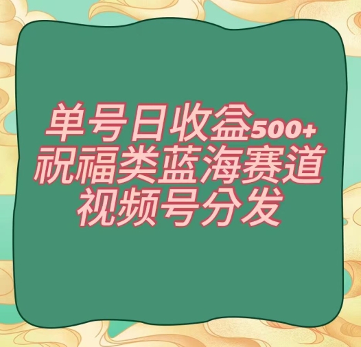 单号日收益500+、祝福类蓝海赛道、视频号分发【揭秘】-资源云