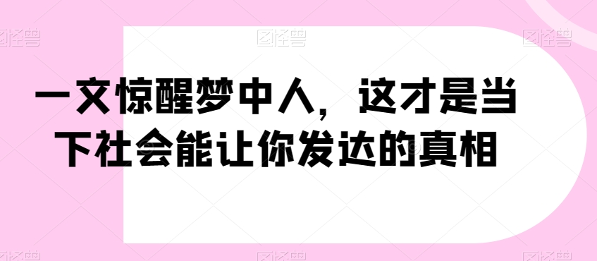 一文惊醒梦中人，这才是当下社会能让你发达的真相【公众号付费文章】-资源云