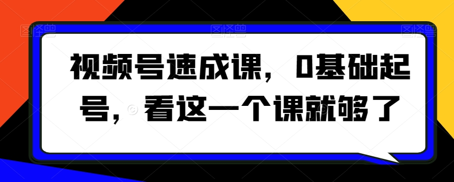 视频号速成课，​0基础起号，看这一个课就够了-资源云