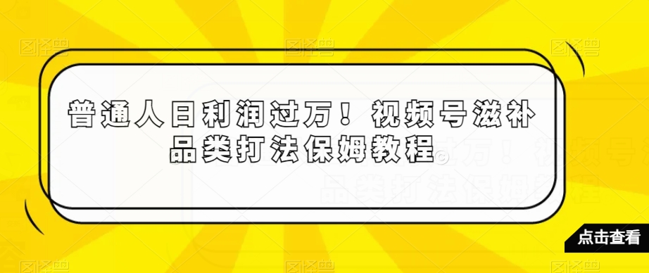 普通人日利润过万！视频号滋补品类打法保姆教程【揭秘】-资源云