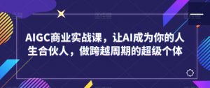 AIGC商业实战课,让AI成为你的人生合伙人,做跨越周期的超级个体-资源云