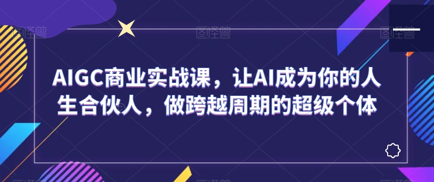 AIGC商业实战课，让AI成为你的人生合伙人，做跨越周期的超级个体-资源云