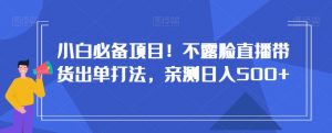 小白必备项目!不露脸直播带货出单打法,亲测日入500+【揭秘】-资源云