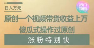 原创一个视频带货收益上万,傻瓜式操作过原创,几分钟做一个视频涨粉特别快【揭秘】-资源云
