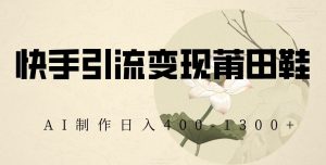 快手引流变现莆田鞋,AI制作日入400+【揭秘】-资源云