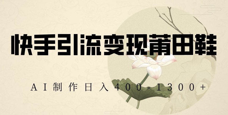 快手引流变现莆田鞋，AI制作日入400+【揭秘】-资源云