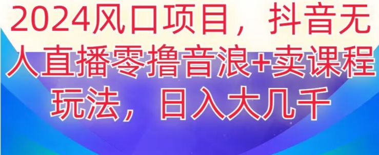 2024风口项目，抖音无人主播撸音浪+卖课程玩法，日入大几千【揭秘】-资源云