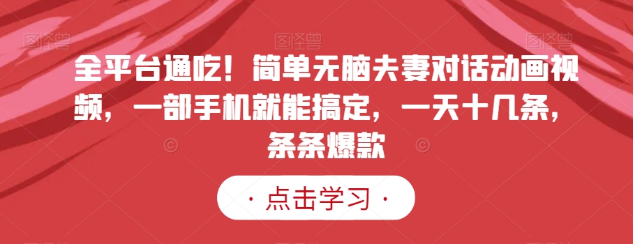 全平台通吃！简单无脑夫妻对话动画视频，一部手机就能搞定，一天十几条，条条爆款【揭秘】-资源云