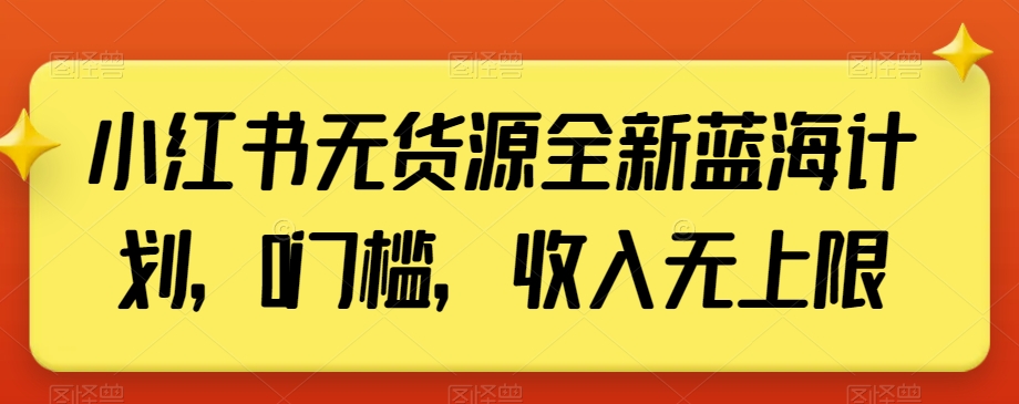 小红书无货源全新蓝海计划，0门槛，收入无上限【揭秘】-资源云