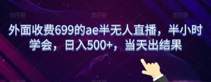 外面收费699的ae半无人直播，半小时学会，日入500+，当天出结果【揭秘】-资源云