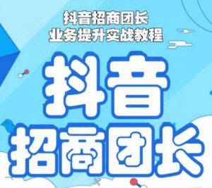 抖音招商团长业务提升实战教程,抖音招商团长如何实现躺赚-资源云