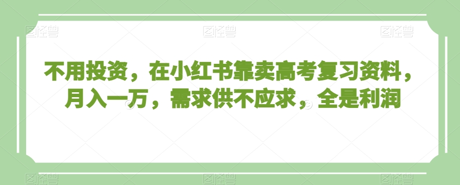 不用投资，在小红书靠卖高考复习资料，月入一万，需求供不应求，全是利润【揭秘】-资源云