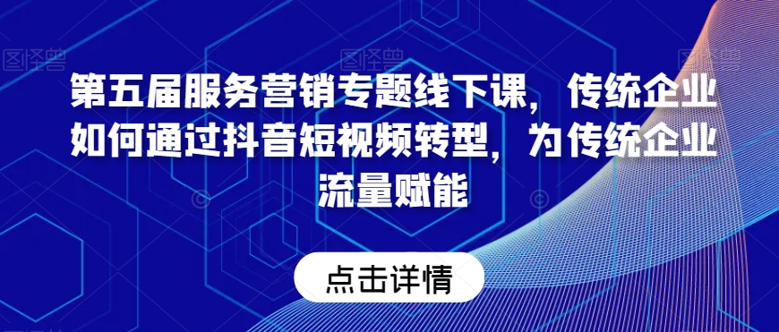 第五届服务营销专题线下课，传统企业如何通过抖音短视频转型，为传统企业流量赋能-资源云