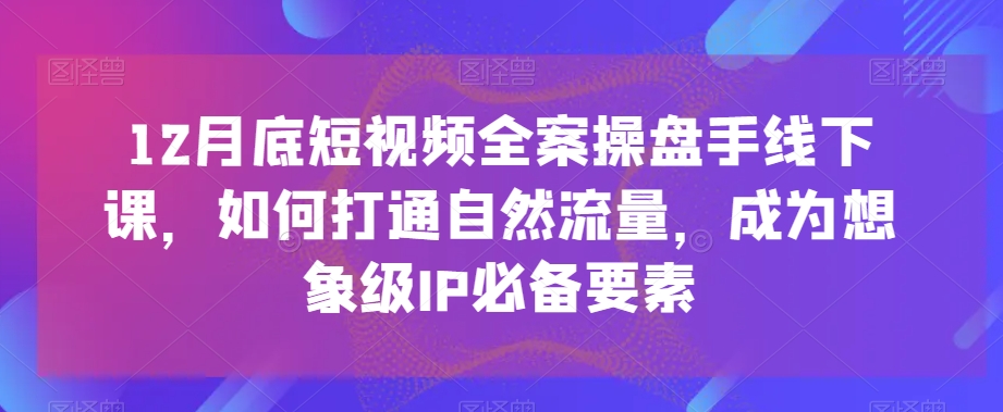 12月底短视频全案操盘手线下课，如何打通自然流量，成为想象级IP必备要素-资源云