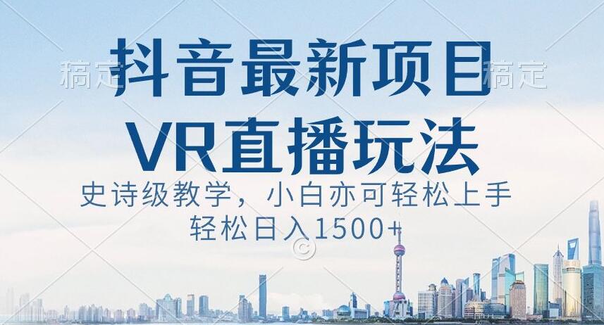 抖音最新VR直播玩法，史诗级教学，小白也可轻松上手轻松日入1500+【揭秘】-资源云