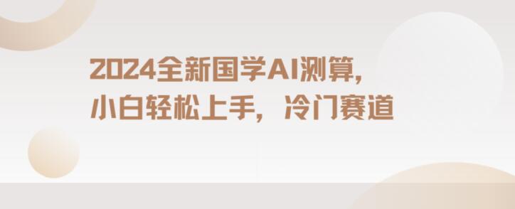 2024国学AI测算，小白轻松上手，长期蓝海项目【揭秘】-资源云