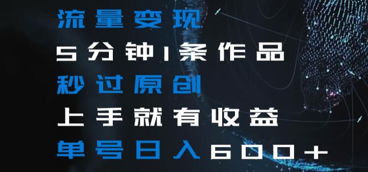 流量变现5分钟1条作品秒过原创上手就有收益单号日入600+【揭秘】-资源云