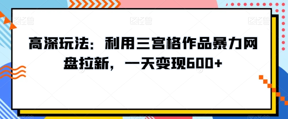 高深玩法：利用三宫格作品暴力网盘拉新，一天变现600+【揭秘】-资源云