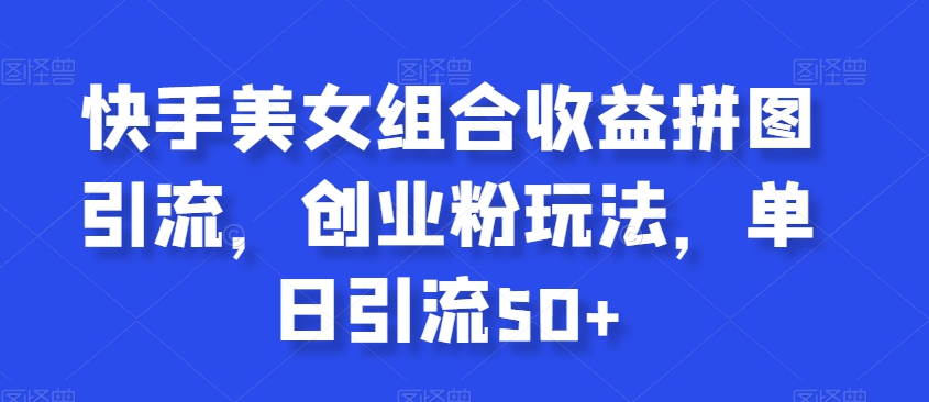 快手美女组合收益拼图引流，创业粉玩法，单日引流50+【揭秘】-资源云