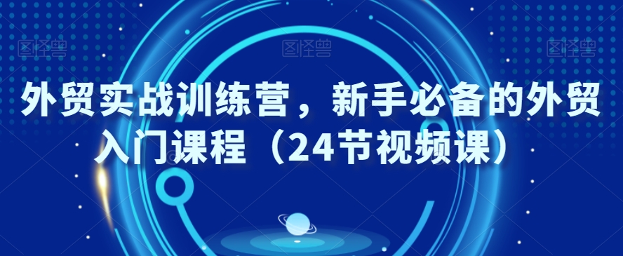 外贸实战训练营，新手必备的外贸入门课程（24节视频课）-资源云